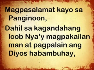 Magpasalamat kayo sa
 Panginoon,
Dahil sa kagandahang
 loob Nya’y magpakailan
 man at pagpalain ang
 Diyos habambuhay,
 