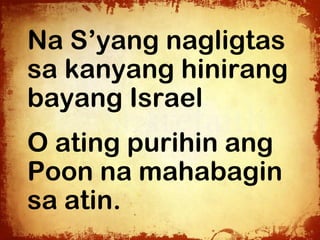 Na S’yang nagligtas
sa kanyang hinirang
bayang Israel
O ating purihin ang
Poon na mahabagin
sa atin.
 