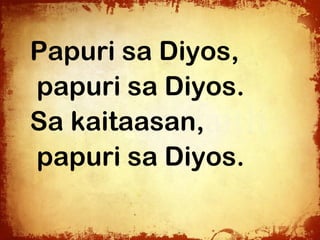 Papuri sa Diyos,
papuri sa Diyos.
Sa kaitaasan,
papuri sa Diyos.
 