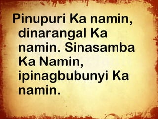 Pinupuri Ka namin,
 dinarangal Ka
 namin. Sinasamba
 Ka Namin,
 ipinagbubunyi Ka
 namin.
 