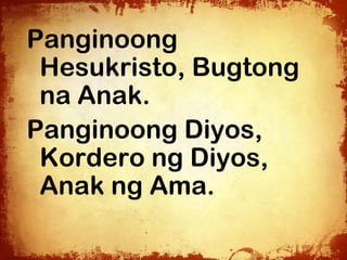 Panginoong
 Hesukristo, Bugtong
 na Anak.
Panginoong Diyos,
 Kordero ng Diyos,
 Anak ng Ama.
 