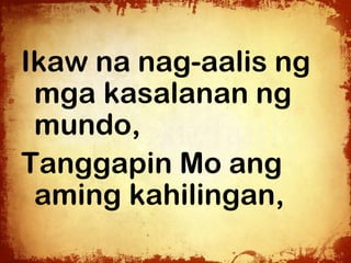 Ikaw na nag-aalis ng
 mga kasalanan ng
 mundo,
Tanggapin Mo ang
 aming kahilingan,
 