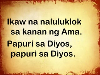 Ikaw na naluluklok
 sa kanan ng Ama.
Papuri sa Diyos,
 papuri sa Diyos.
 