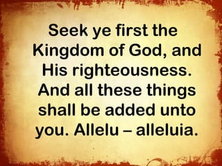 Seek ye first the
Kingdom of God, and
 His righteousness.
And all these things
shall be added unto
you. Allelu – alleluia.
 
