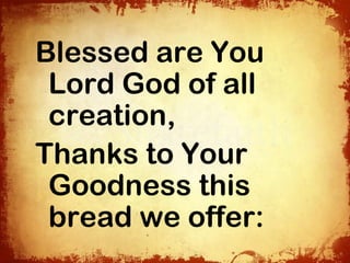 Blessed are You
 Lord God of all
 creation,
Thanks to Your
 Goodness this
 bread we offer:
 