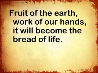 Fruit of the earth,
 work of our hands,
 it will become the
 bread of life.
 