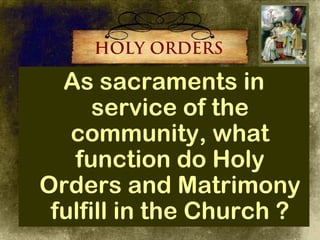 HOLY ORDERS

  As sacraments in
      service of the
   community, what
   function do Holy
Orders and Matrimony
 fulfill in the Church ?
 