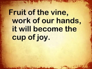 Fruit of the vine,
 work of our hands,
 it will become the
 cup of joy.
 