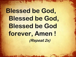 Blessed be God,
 Blessed be God,
 Blessed be God
 forever, Amen !
      (Repeat 2x)
 