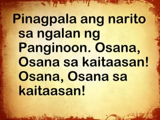 Pinagpala ang narito
 sa ngalan ng
 Panginoon. Osana,
 Osana sa kaitaasan!
 Osana, Osana sa
 kaitaasan!
 