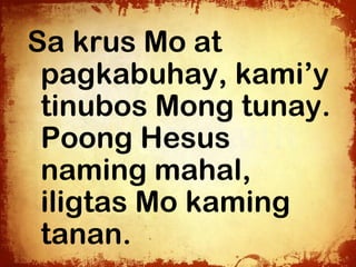Sa krus Mo at
 pagkabuhay, kami’y
 tinubos Mong tunay.
 Poong Hesus
 naming mahal,
 iligtas Mo kaming
 tanan.
 