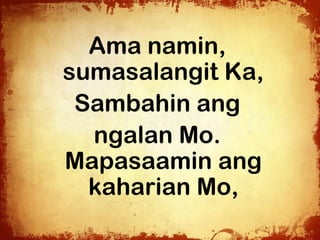 Ama namin,
sumasalangit Ka,
 Sambahin ang
  ngalan Mo.
Mapasaamin ang
  kaharian Mo,
 