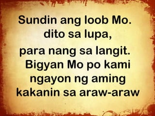 Sundin ang loob Mo.
    dito sa lupa,
para nang sa langit.
 Bigyan Mo po kami
  ngayon ng aming
kakanin sa araw-araw
 
