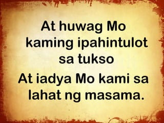 At huwag Mo
 kaming ipahintulot
       sa tukso
At iadya Mo kami sa
 lahat ng masama.
 