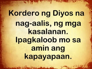Kordero ng Diyos na
 nag-aalis, ng mga
    kasalanan.
 Ipagkaloob mo sa
     amin ang
   kapayapaan.
 