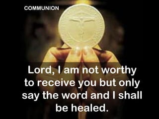 COMMUNION




 Lord, I am not worthy
to receive you but only
say the word and I shall
      be healed.
 