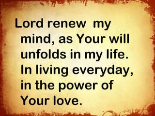 Lord renew my
 mind, as Your will
 unfolds in my life.
 In living everyday,
 in the power of
 Your love.
 