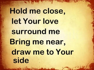 Hold me close,
let Your love
surround me
Bring me near,
draw me to Your
 side
 