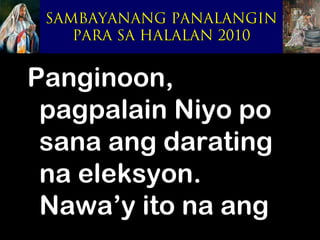SAMBAYANANG PANALANGIN
    PARA SA HALALAN 2010


Panginoon,
 pagpalain Niyo po
 sana ang darating
 na eleksyon.
 Nawa’y ito na ang
 