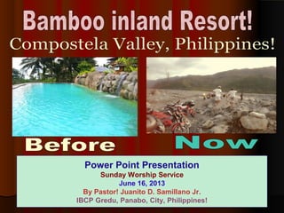 Power Point Presentation
Sunday Worship Service
June 16, 2013
By Pastor! Juanito D. Samillano Jr.
IBCP Gredu, Panabo, City, Philippines!
 