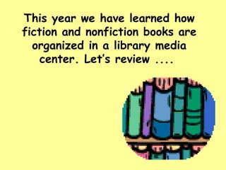 This year we have learned how fiction and nonfiction books are organized in a library media center. Let’s review ....  