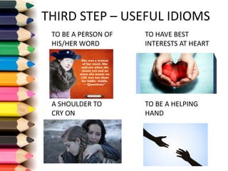 THIRD	STEP	– USEFUL	IDIOMS
TO	BE	A	PERSON	OF	
HIS/HER	WORD
TO	HAVE	BEST	
INTERESTS	AT	HEART
A	SHOULDER	TO	
CRY	ON
TO	BE	A	HELPING	
HAND
 