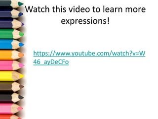 Watch this video	to	learn more	
expressions!
https://www.youtube.com/watch?v=W
46_ayDeCFo
 