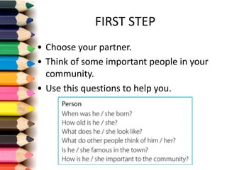 FIRST	STEP
• Choose your partner.
• Think of	some important people in	your
community.
• Use	this questions to	help you.
 
