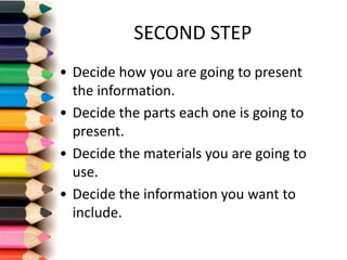 SECOND	STEP
• Decide	how you are	going to	present
the information.
• Decide	the parts each one is going to	
present.
• Decide	the materials you are	going to	
use.
• Decide	the information you want to	
include.
 