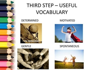 THIRD	STEP	– USEFUL	
VOCABULARY
DETERMINED MOTIVATED
GENTLE SPONTANEOUS
 