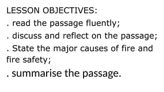 LESSON OBJECTIVES:
. read the passage fluently;
. discuss and reflect on the passage;
. State the major causes of fire and
fire safety;
. summarise the passage.
 