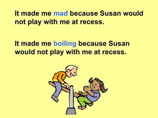 It made me  mad  because Susan would not play with me at recess. It made me  boiling  because Susan would not play with me at recess. 