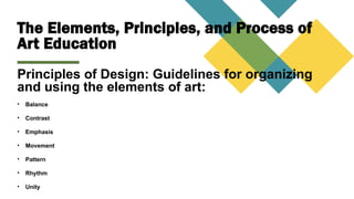 The Elements, Principles, and Process of
Art Education
Principles of Design: Guidelines for organizing
and using the elements of art:
• Balance
• Contrast
• Emphasis
• Movement
• Pattern
• Rhythm
• Unity
 