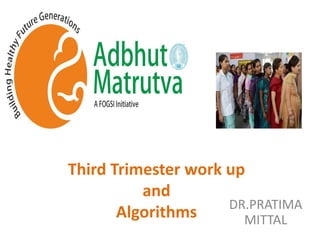 Third Trimester work up
and
Algorithms DR.PRATIMA
MITTAL
 