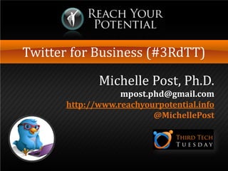 Twitter for Business (#3RdTT)
Michelle Post, Ph.D.
mpost.phd@gmail.com
http://www.reachyourpotential.info
@MichellePost
 