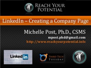 LinkedIn – Creating a Company Page
Michelle Post, Ph.D., CSMS
mpost.phd@gmail.com
http://www.reachyourpotential.info
 