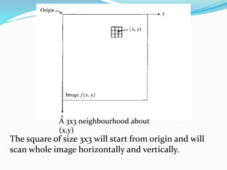 A 3x3 neighbourhood about
(x,y)
The square of size 3x3 will start from origin and will
scan whole image horizontally and vertically.
 