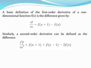 A basic definition of the first-order derivative of a one-
dimensional function f(x) is the difference given by:
Similarly, a second-order derivative can be defined as the
difference
 