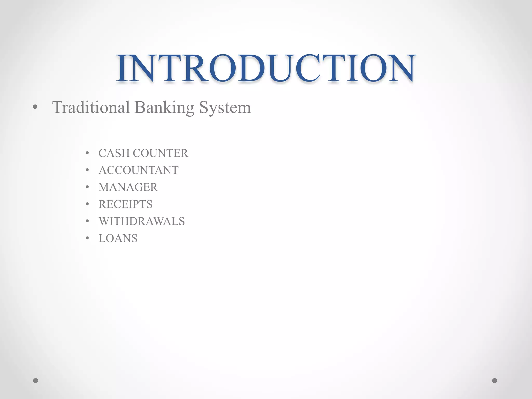 INTRODUCTION
• Traditional Banking System
• CASH COUNTER
• ACCOUNTANT
• MANAGER
• RECEIPTS
• WITHDRAWALS
• LOANS
 