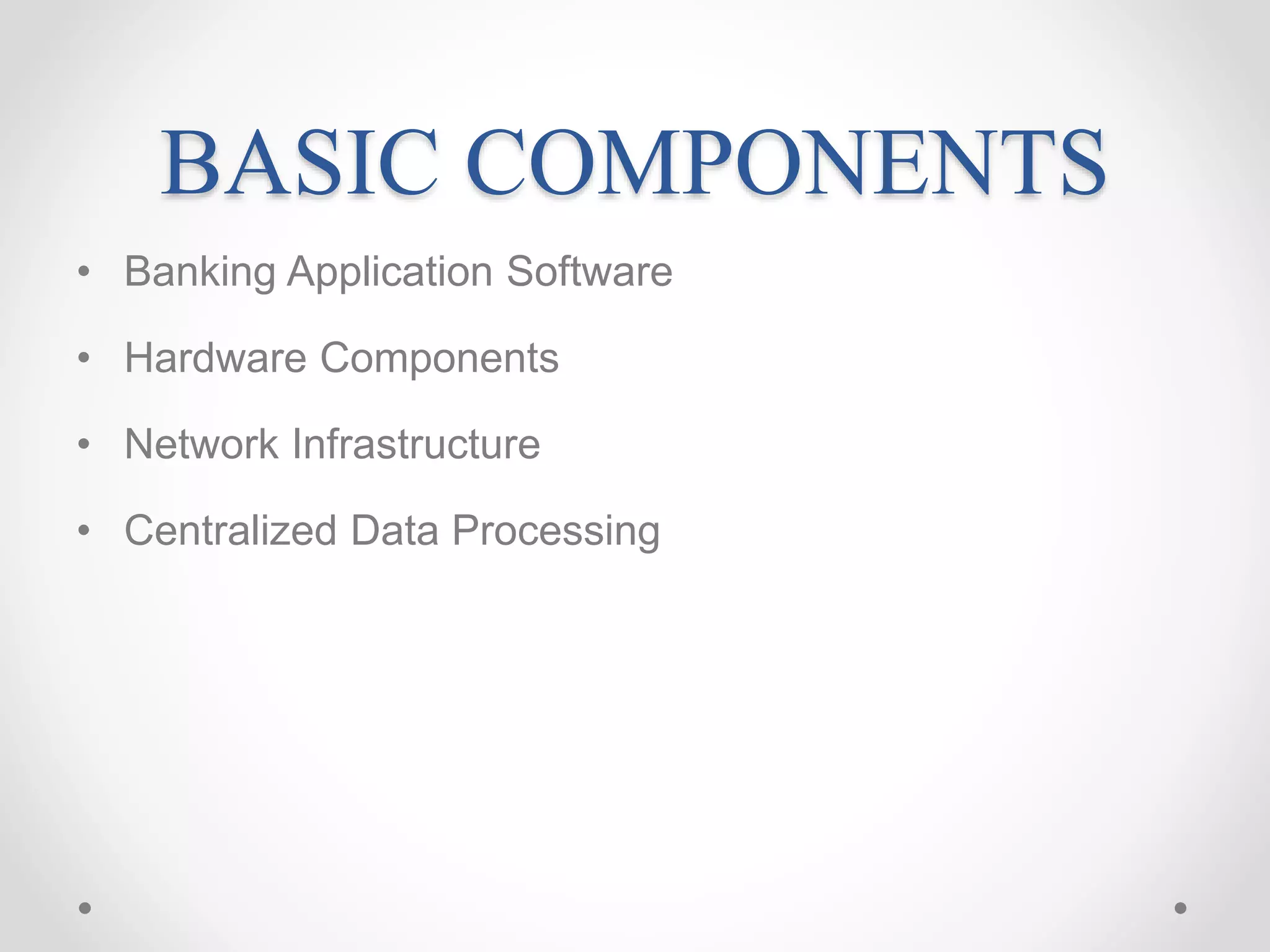 BASIC COMPONENTS
• Banking Application Software
• Hardware Components
• Network Infrastructure
• Centralized Data Processing
 