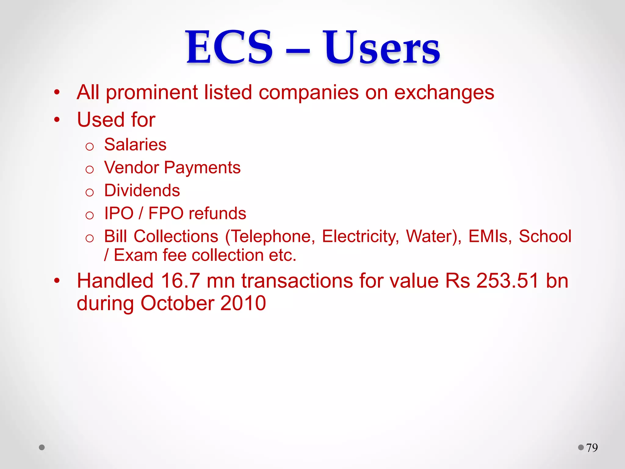 ECS – Users
• All prominent listed companies on exchanges
• Used for
o Salaries
o Vendor Payments
o Dividends
o IPO / FPO refunds
o Bill Collections (Telephone, Electricity, Water), EMIs, School
/ Exam fee collection etc.
• Handled 16.7 mn transactions for value Rs 253.51 bn
during October 2010
79
 