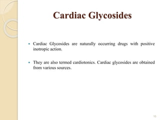 Cardiac Glycosides
 Cardiac Glycosides are naturally occurring drugs with positive
inotropic action.
 They are also termed cardiotonics. Cardiac glycosides are obtained
from various sources.
10
 