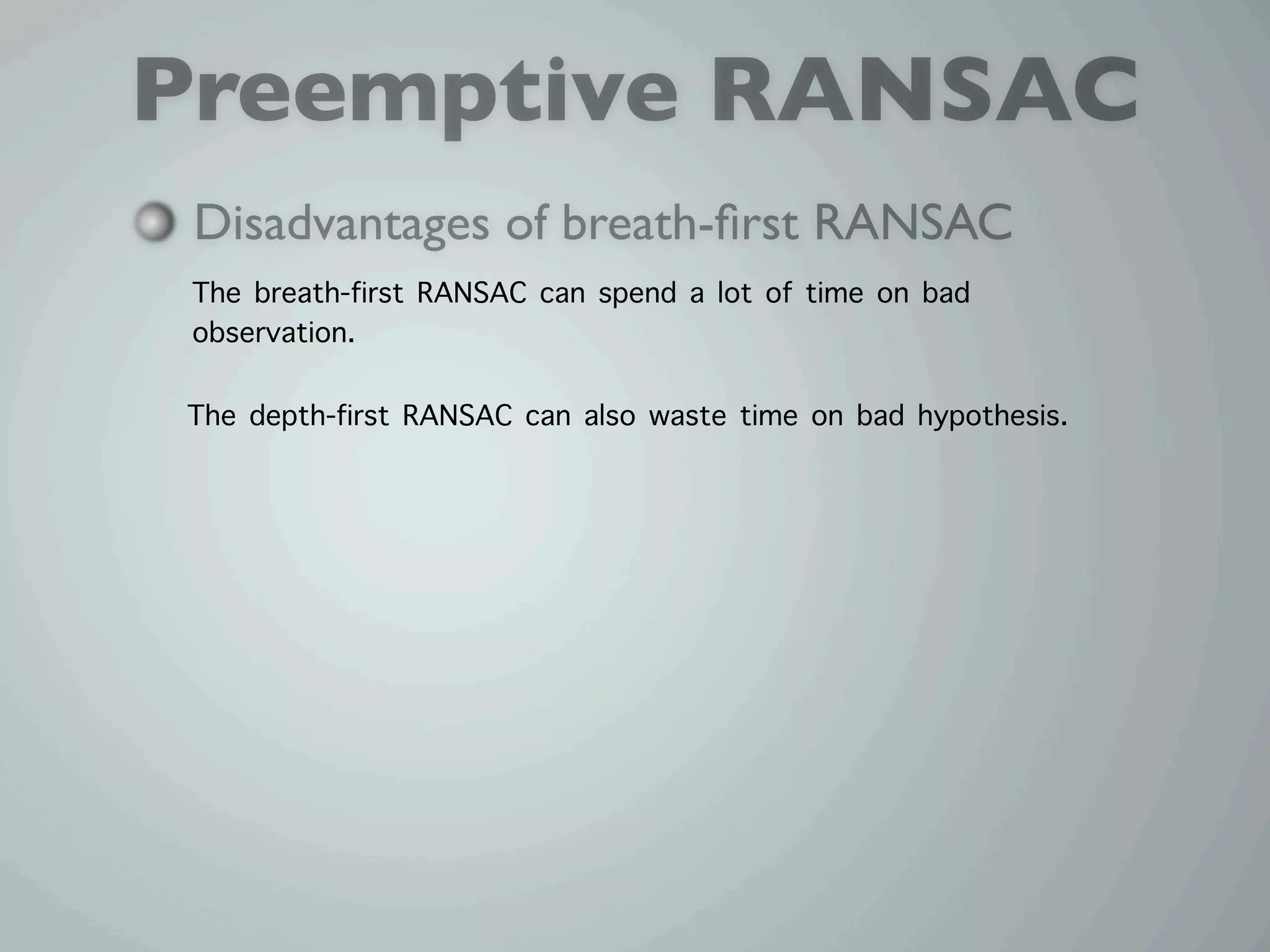 Preemptive RANSAC
 Disadvantages of breath-ﬁrst RANSAC
 The breath-first RANSAC can spend a lot of time on bad
 observation.

The depth-first RANSAC can also waste time on bad hypothesis.
 