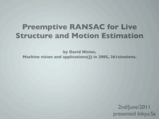 Preemptive RANSAC for Live
Structure and Motion Estimation
                    by David Nister,
 Machine vision and applications(J) in 2005, 261citations.




                                                2nd/June/2011
                                              presented Inkyu.Sa
 