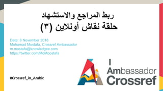 ‫واالستشهاد‬ ‫المراجع‬ ‫ربط‬
‫حلقة‬‫نقاش‬‫أونالين‬(٣)
Date: 8 November 2018
Mohamad Mostafa, Crossref Ambassador
m.mostafa@knowledgee.com
https://twitter.com/MoMoostafa
#Crossref_in_Arabic
 