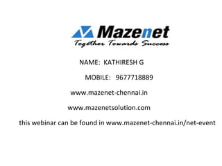 NAME: KATHIRESH G
MOBILE: 9677718889
www.mazenet-chennai.in
www.mazenetsolution.com
this webinar can be found in www.mazenet-chennai.in/net-event
 