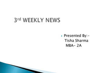 3rd WEEKLY NEWS Presented By:-    Tisha Sharma    MBA- 2A 