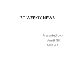 3rd WEEKLY NEWS Presented by:- Amrit Gill MBA-2A 