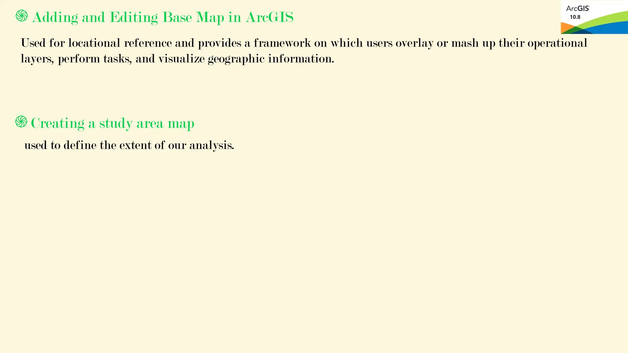 ֍Adding and Editing Base Map in ArcGIS
Used for locational reference and provides a framework on which users overlay or mash up their operational
layers, perform tasks, and visualize geographic information.
֍Creating a study area map
used to define the extent of our analysis.
 