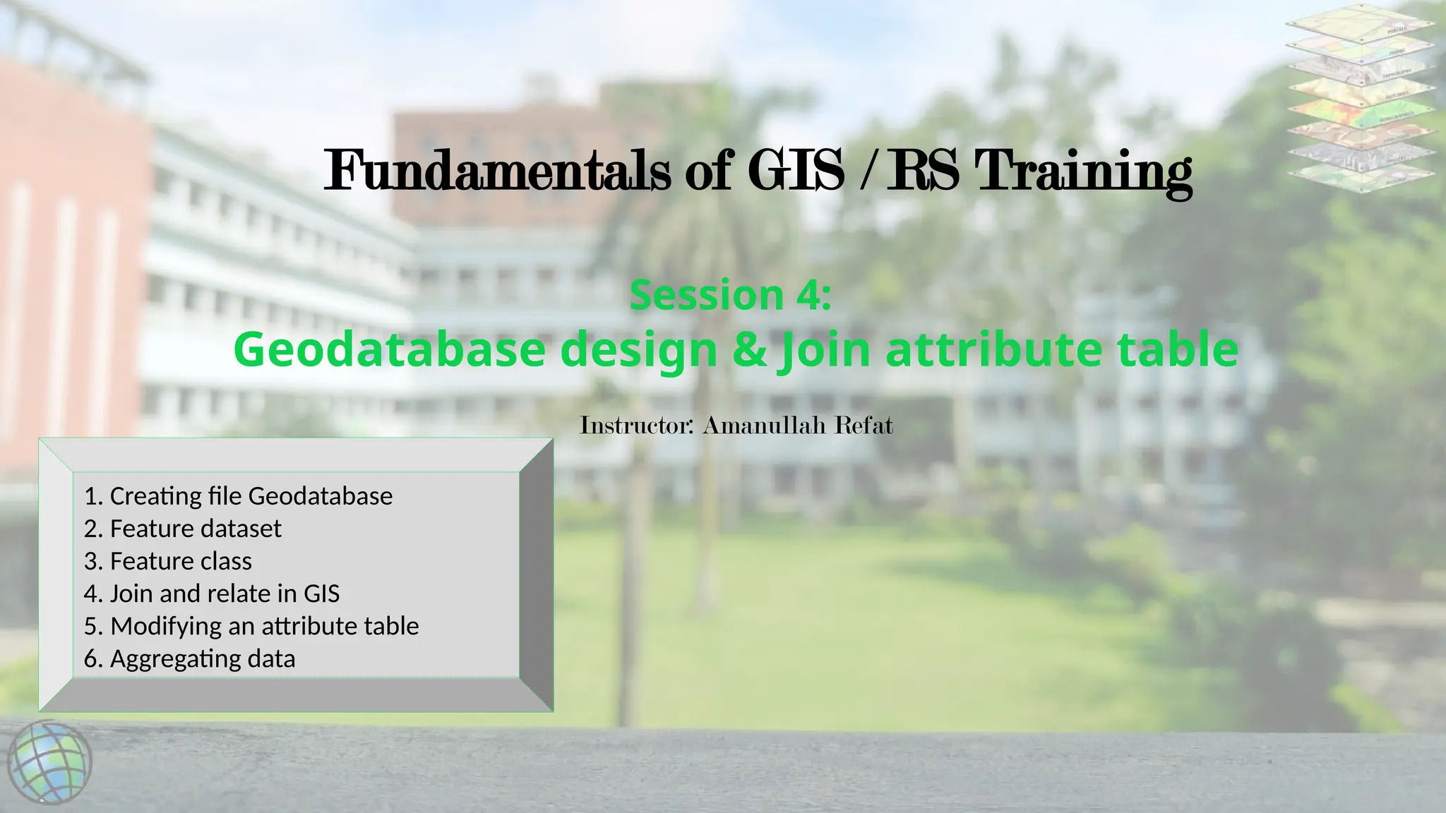 Session 4:
Geodatabase design & Join attribute table
Fundamentals of GIS / RS Training
Instructor: Amanullah Refat
1. Creating file Geodatabase
2. Feature dataset
3. Feature class
4. Join and relate in GIS
5. Modifying an attribute table
6. Aggregating data
 